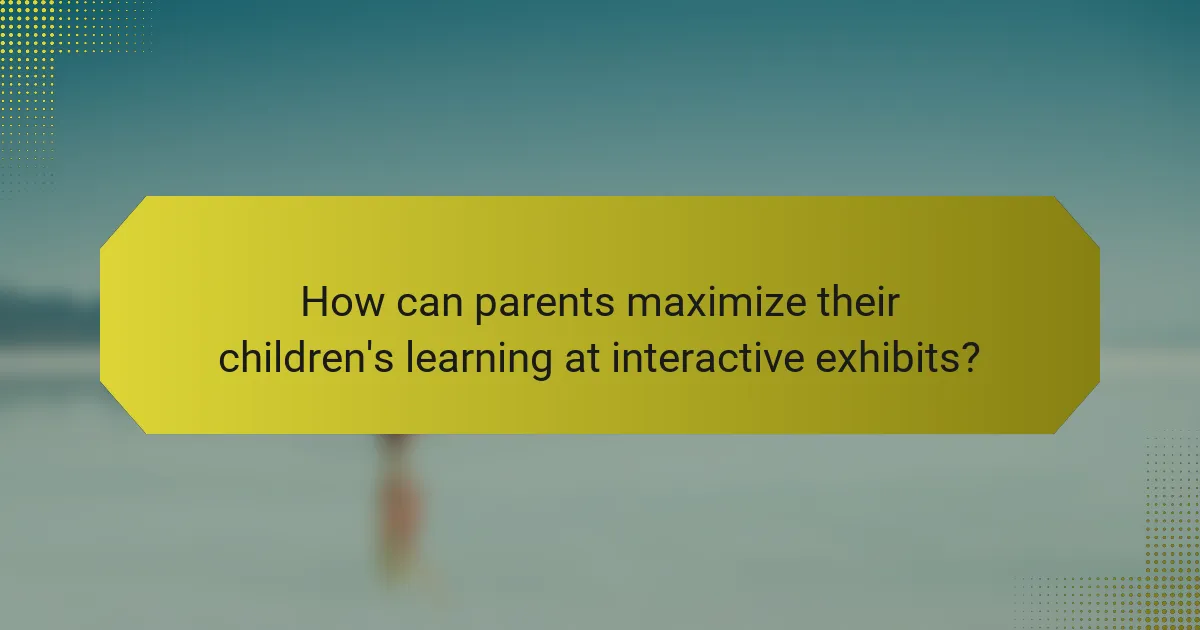 How can parents maximize their children's learning at interactive exhibits?